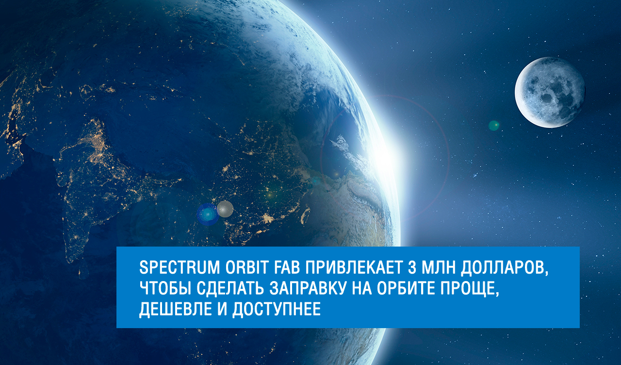 Spectrum orbit fab привлекает 3 млн долларов, чтобы сделать заправку на орбите проще, дешевле и доступнее